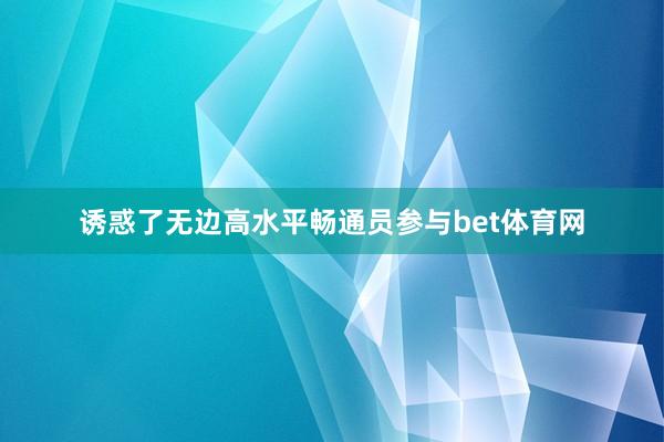 诱惑了无边高水平畅通员参与bet体育网