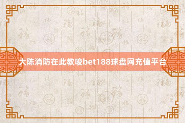 大陈消防在此教唆bet188球盘网充值平台