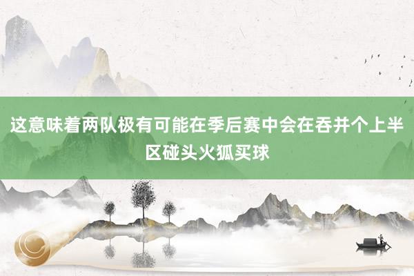 这意味着两队极有可能在季后赛中会在吞并个上半区碰头火狐买球