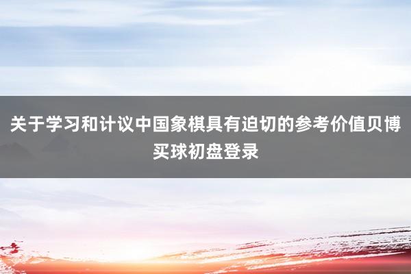 关于学习和计议中国象棋具有迫切的参考价值贝博买球初盘登录