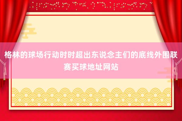 格林的球场行动时时超出东说念主们的底线外围联赛买球地址网站