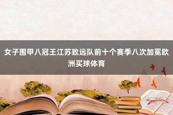 女子围甲八冠王江苏致远队前十个赛季八次加冕欧洲买球体育