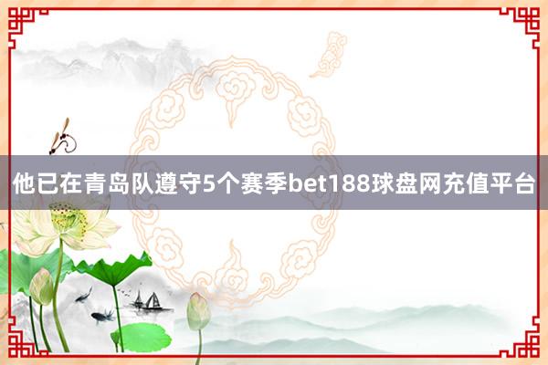 他已在青岛队遵守5个赛季bet188球盘网充值平台