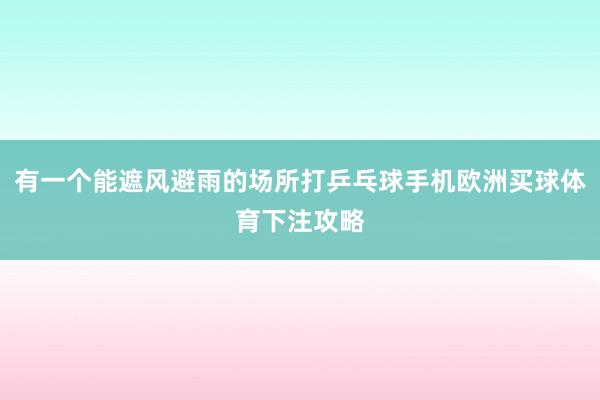 有一个能遮风避雨的场所打乒乓球手机欧洲买球体育下注攻略