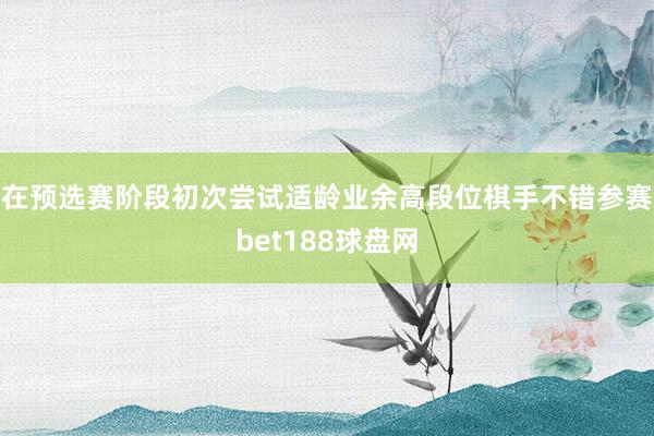 在预选赛阶段初次尝试适龄业余高段位棋手不错参赛bet188球盘网