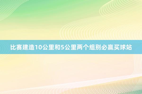 比赛建造10公里和5公里两个组别必赢买球站