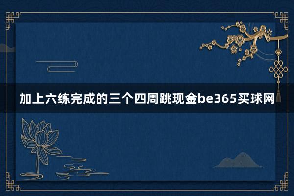 加上六练完成的三个四周跳现金be365买球网