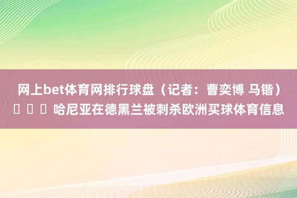 网上bet体育网排行球盘（记者：曹奕博 马锴）​​​哈尼亚在德黑兰被刺杀欧洲买球体育信息