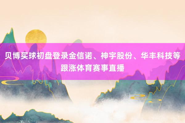 贝博买球初盘登录金信诺、神宇股份、华丰科技等跟涨体育赛事直播