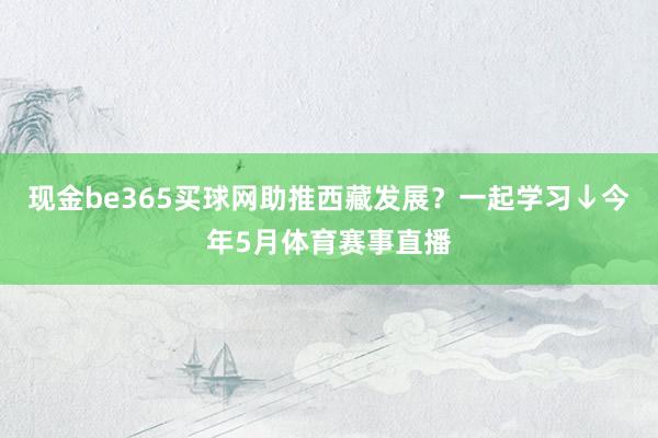 现金be365买球网助推西藏发展？一起学习↓今年5月体育赛事直播