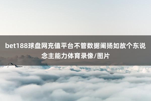 bet188球盘网充值平台不管数据阐扬如故个东说念主能力体育录像/图片