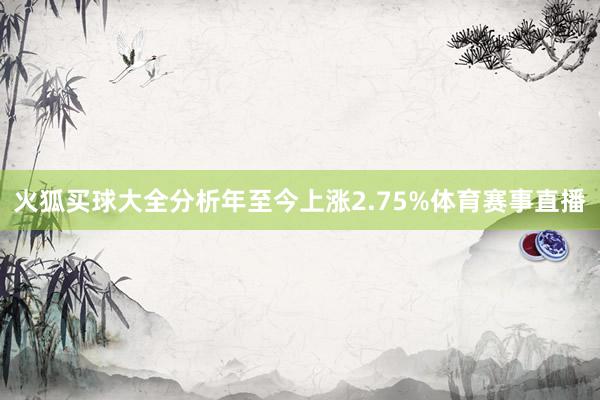 火狐买球大全分析年至今上涨2.75%体育赛事直播