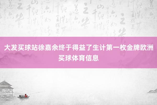 大发买球站徐嘉余终于得益了生计第一枚金牌欧洲买球体育信息