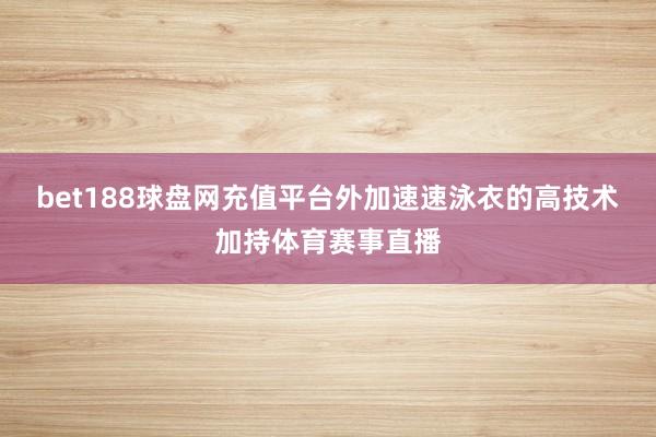 bet188球盘网充值平台外加速速泳衣的高技术加持体育赛事直播