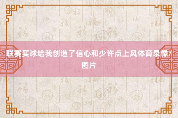 联赛买球给我创造了信心和少许点上风体育录像/图片