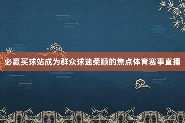 必赢买球站成为群众球迷柔顺的焦点体育赛事直播