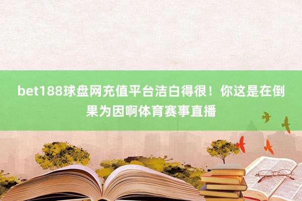 bet188球盘网充值平台洁白得很！你这是在倒果为因啊体育赛事直播