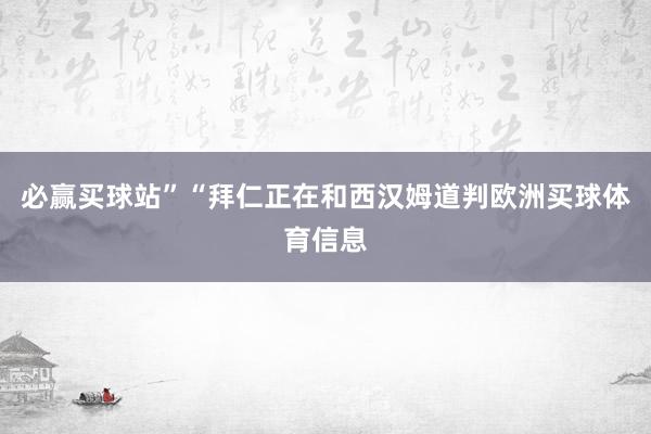 必赢买球站”　　“拜仁正在和西汉姆道判欧洲买球体育信息