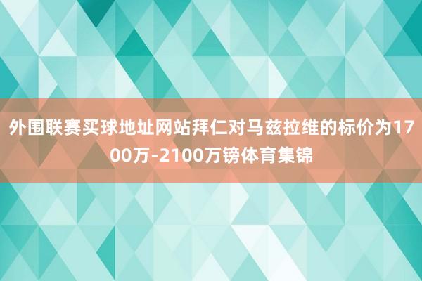 外围联赛买球地址网站　　拜仁对马兹拉维的标价为1700万-2100万镑体育集锦