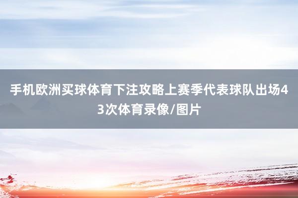 手机欧洲买球体育下注攻略上赛季代表球队出场43次体育录像/图片