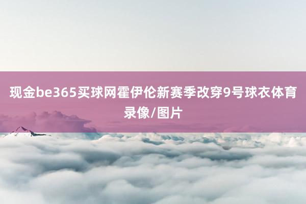 现金be365买球网霍伊伦新赛季改穿9号球衣体育录像/图片