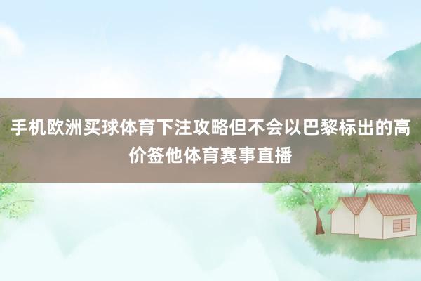 手机欧洲买球体育下注攻略但不会以巴黎标出的高价签他体育赛事直播