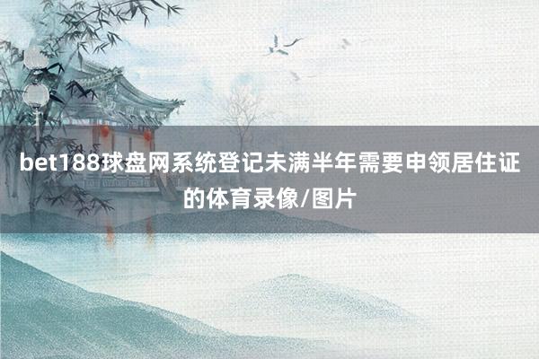 bet188球盘网系统登记未满半年需要申领居住证的体育录像/图片