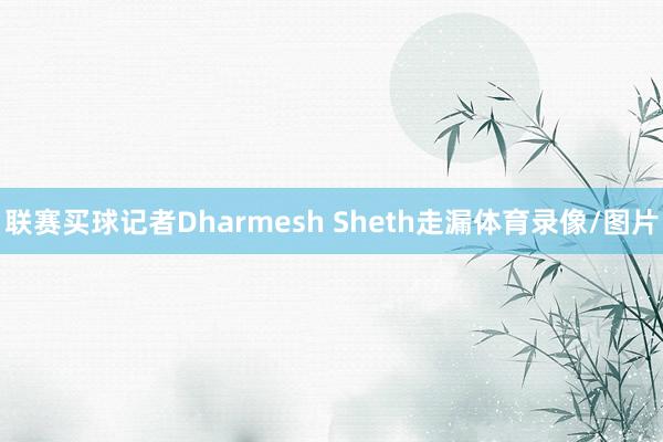 联赛买球记者Dharmesh Sheth走漏体育录像/图片