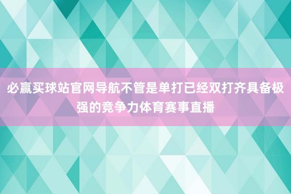 必赢买球站官网导航不管是单打已经双打齐具备极强的竞争力体育赛事直播