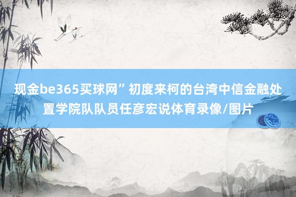 现金be365买球网”初度来柯的台湾中信金融处置学院队队员任彦宏说体育录像/图片