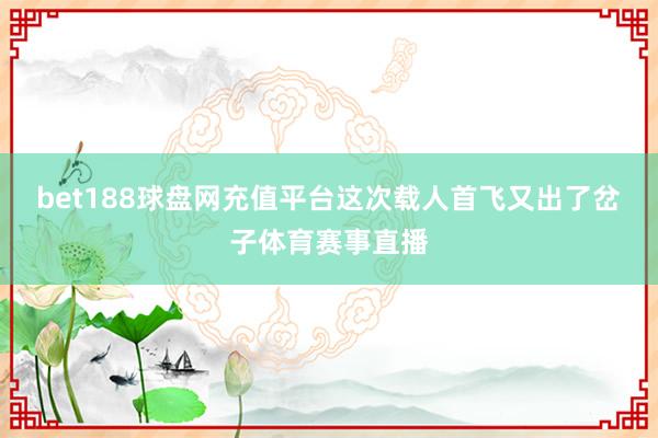 bet188球盘网充值平台这次载人首飞又出了岔子体育赛事直播