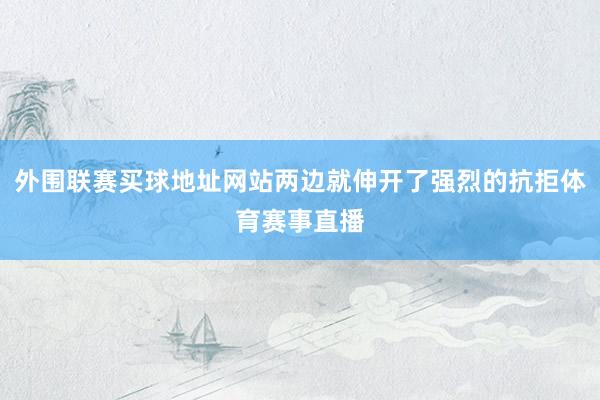 外围联赛买球地址网站两边就伸开了强烈的抗拒体育赛事直播