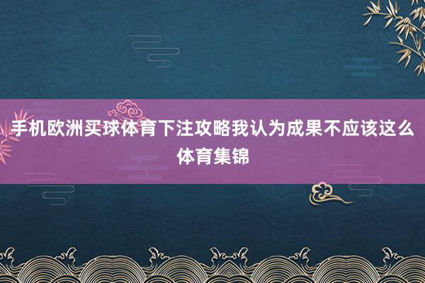 手机欧洲买球体育下注攻略我认为成果不应该这么体育集锦