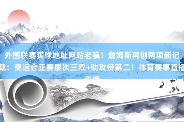 外围联赛买球地址网站老骥！詹姆斯再创两项新记载：奥运会正赛屡次三双+助攻榜第二！体育赛事直播