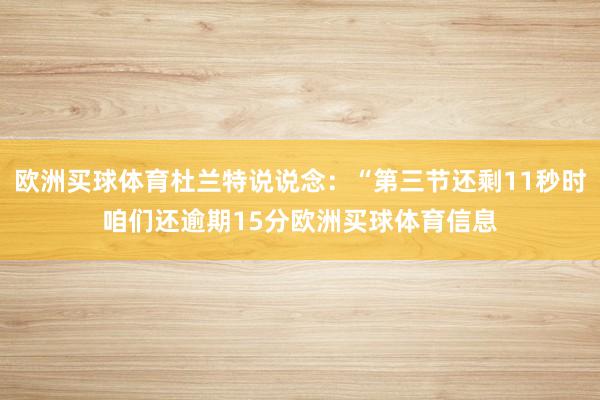 欧洲买球体育杜兰特说说念：“第三节还剩11秒时咱们还逾期15分欧洲买球体育信息