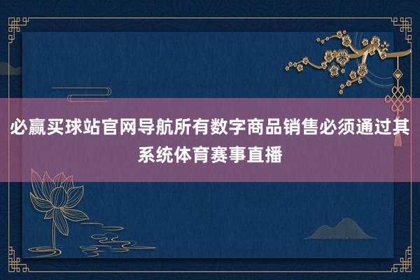 必赢买球站官网导航所有数字商品销售必须通过其系统体育赛事直播