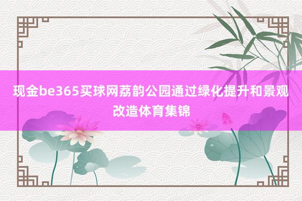 现金be365买球网荔韵公园通过绿化提升和景观改造体育集锦