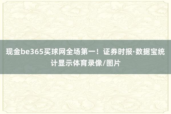 现金be365买球网全场第一！证券时报·数据宝统计显示体育录像/图片