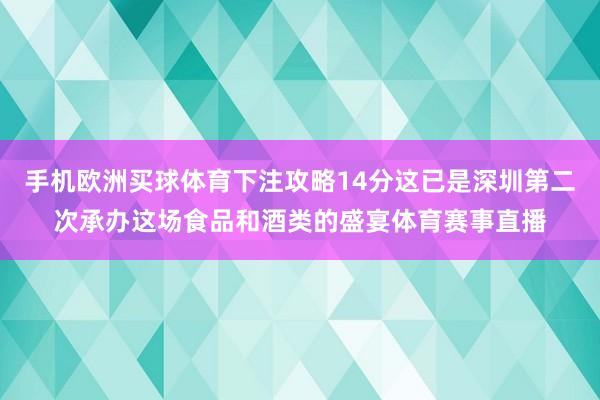 手机欧洲买球体育下注攻略14分这已是深圳第二次承办这场食品和酒类的盛宴体育赛事直播