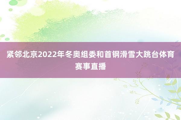 紧邻北京2022年冬奥组委和首钢滑雪大跳台体育赛事直播