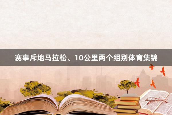 赛事斥地马拉松、10公里两个组别体育集锦