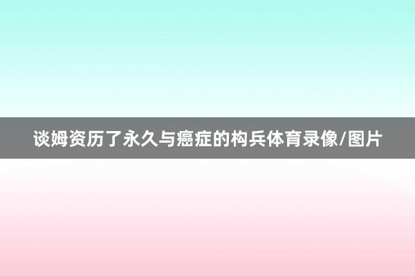 谈姆资历了永久与癌症的构兵体育录像/图片