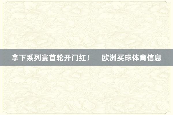 拿下系列赛首轮开门红！    欧洲买球体育信息