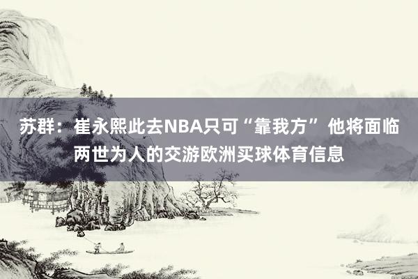 苏群：崔永熙此去NBA只可“靠我方” 他将面临两世为人的交游欧洲买球体育信息