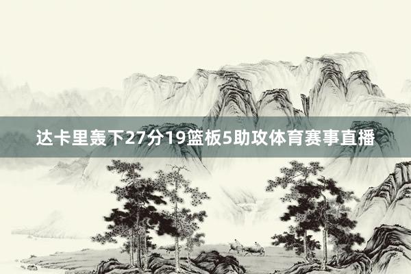 达卡里轰下27分19篮板5助攻体育赛事直播