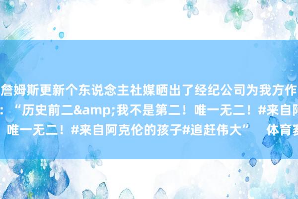 詹姆斯更新个东说念主社媒晒出了经纪公司为我方作念的海报并配文写说念：“历史前二&我不是第二！唯一无二！#来自阿克伦的孩子#追赶伟大”    体育赛事直播