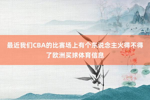 最近我们CBA的比赛场上有个东说念主火得不得了欧洲买球体育信息