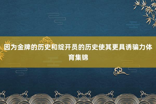 因为金牌的历史和绽开员的历史使其更具诱骗力体育集锦