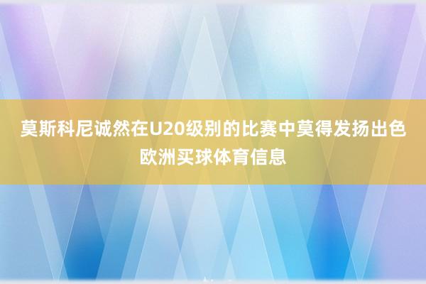 莫斯科尼诚然在U20级别的比赛中莫得发扬出色欧洲买球体育信息