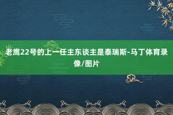 老鹰22号的上一任主东谈主是泰瑞斯-马丁体育录像/图片